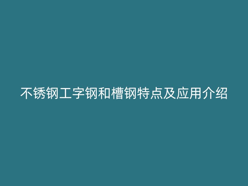 不銹鋼工字鋼和槽鋼特點及應用介紹