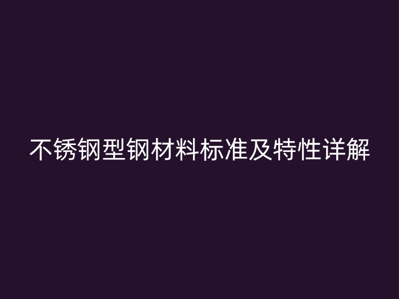 不銹鋼型鋼材料標準及特性詳解
