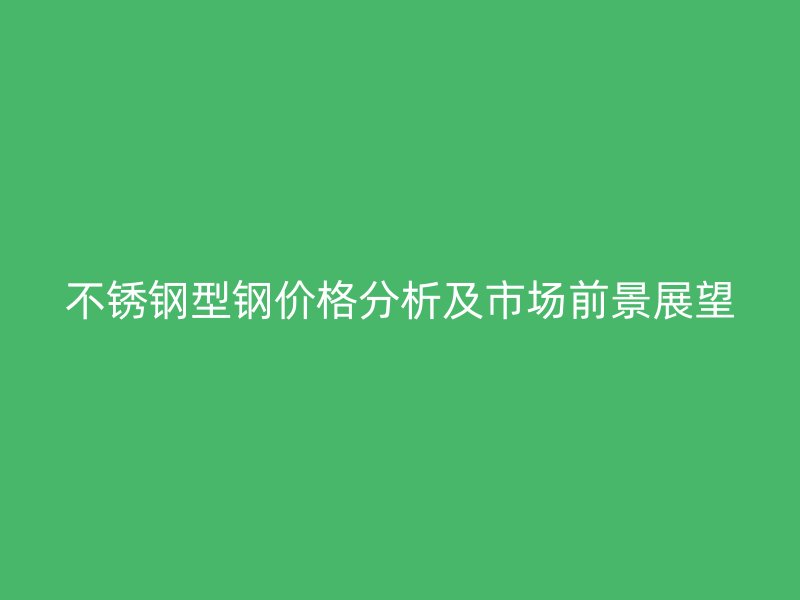 不銹鋼型鋼價格分析及市場前景展望