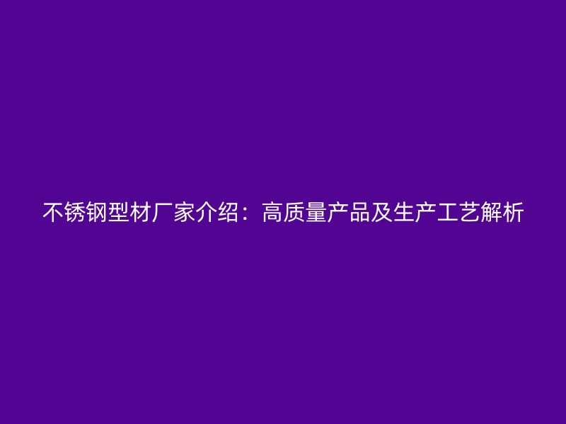 不銹鋼型材廠家介紹：高質量產品及生產工藝解析