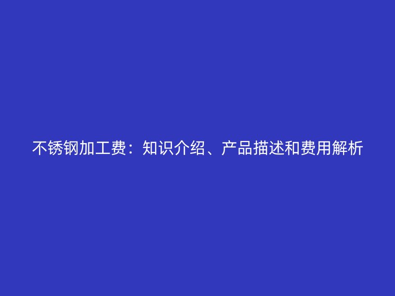 不銹鋼加工費：知識介紹、產(chǎn)品描述和費用解析