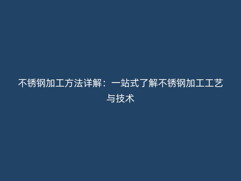 不銹鋼加工方法詳解：一站式了解不銹鋼加工工藝與技術