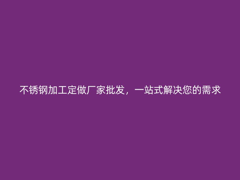 不銹鋼加工定做廠家批發，一站式解決您的需求