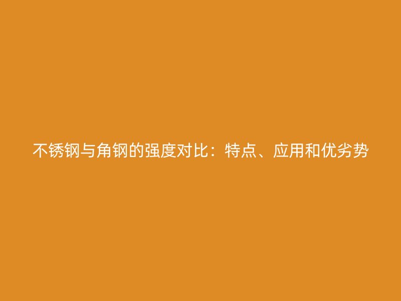 不銹鋼與角鋼的強度對比：特點、應用和優劣勢