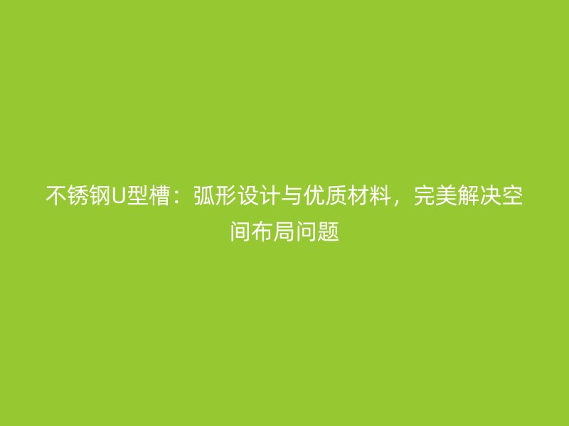 不銹鋼U型槽：弧形設計與優(yōu)質材料，完美解決空間布局問題