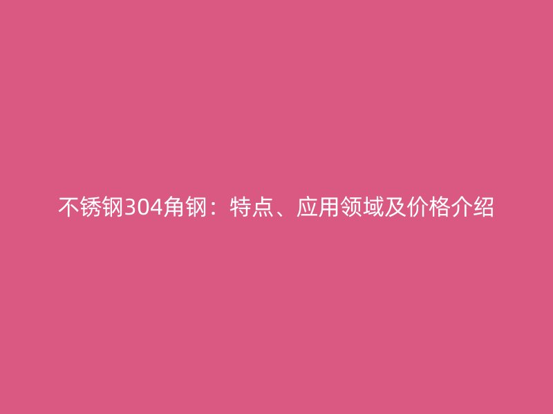 不銹鋼304角鋼：特點、應用領域及價格介紹