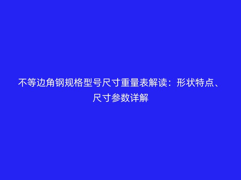 不等邊角鋼規格型號尺寸重量表解讀：形狀特點、尺寸參數詳解