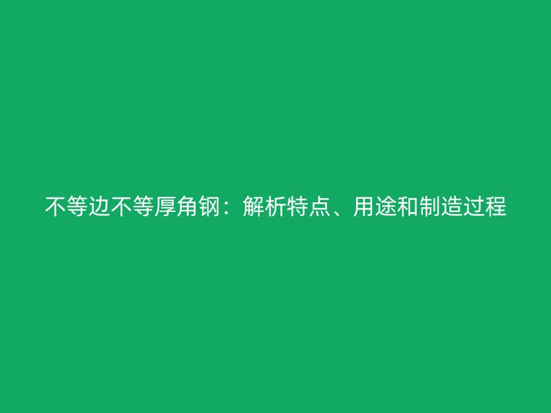 不等邊不等厚角鋼：解析特點(diǎn)、用途和制造過(guò)程