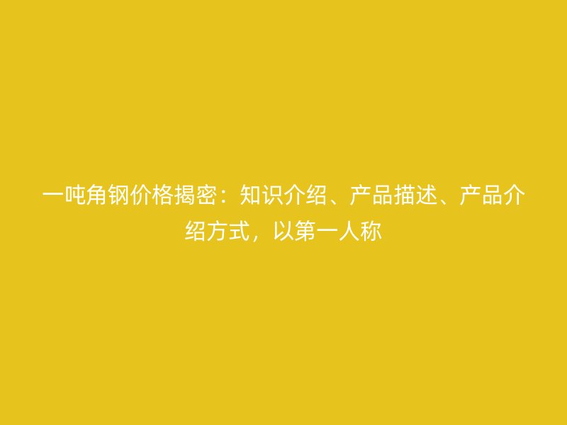 一噸角鋼價(jià)格揭密：知識(shí)介紹、產(chǎn)品描述、產(chǎn)品介紹方式，以第一人稱(chēng)