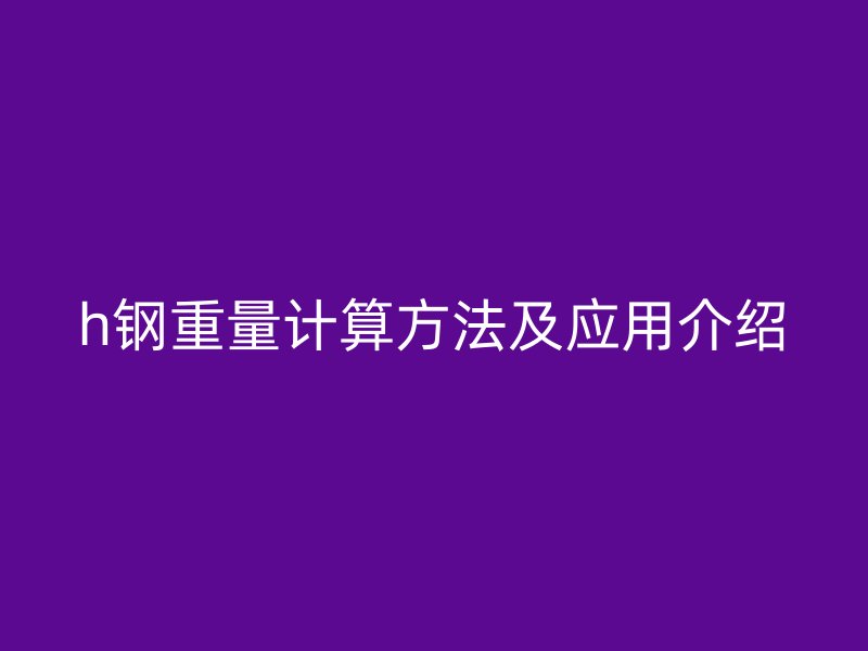 h鋼重量計算方法及應用介紹