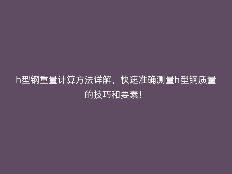 h型鋼重量計算方法詳解，快速準確測量h型鋼質量的技巧和要素！