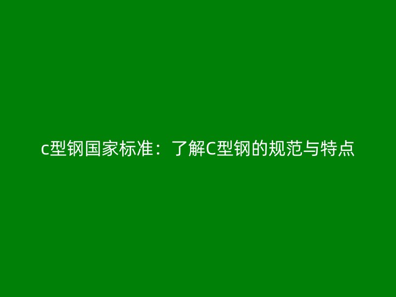 c型鋼國(guó)家標(biāo)準(zhǔn)：了解C型鋼的規(guī)范與特點(diǎn)