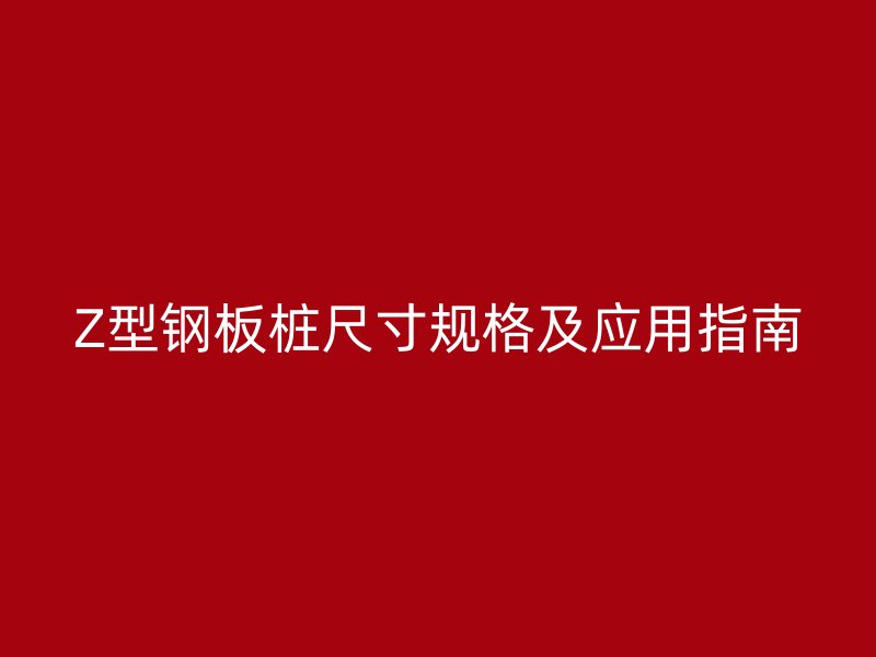 Z型鋼板樁尺寸規格及應用指南