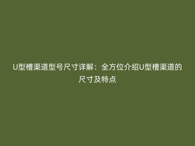 U型槽渠道型號尺寸詳解：全方位介紹U型槽渠道的尺寸及特點