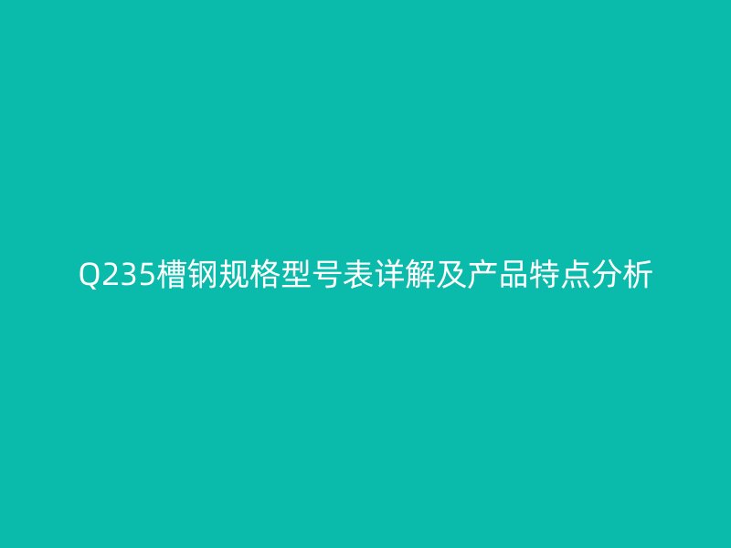 Q235槽鋼規(guī)格型號表詳解及產(chǎn)品特點分析