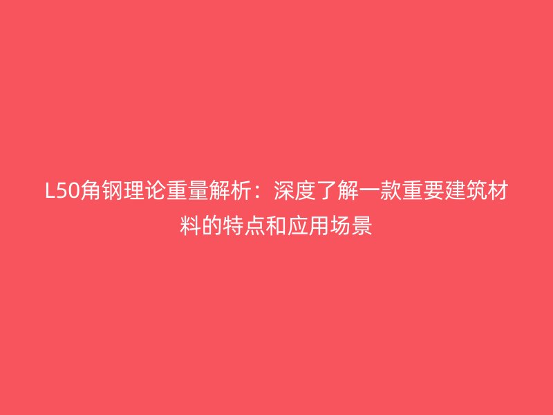 L50角鋼理論重量解析：深度了解一款重要建筑材料的特點和應用場景