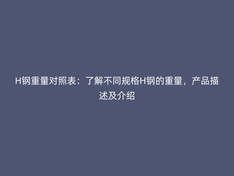 H鋼重量對照表：了解不同規格H鋼的重量，產品描述及介紹