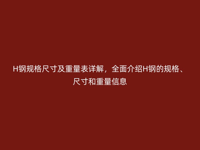 H鋼規格尺寸及重量表詳解，全面介紹H鋼的規格、尺寸和重量信息