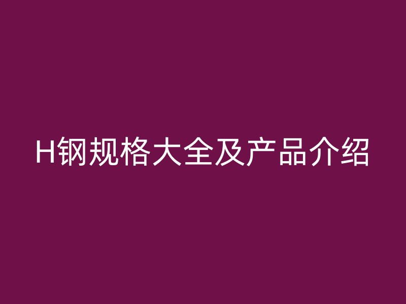 H鋼規(guī)格大全及產(chǎn)品介紹