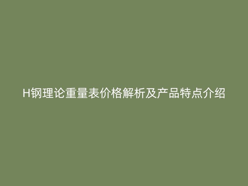 H鋼理論重量表價(jià)格解析及產(chǎn)品特點(diǎn)介紹