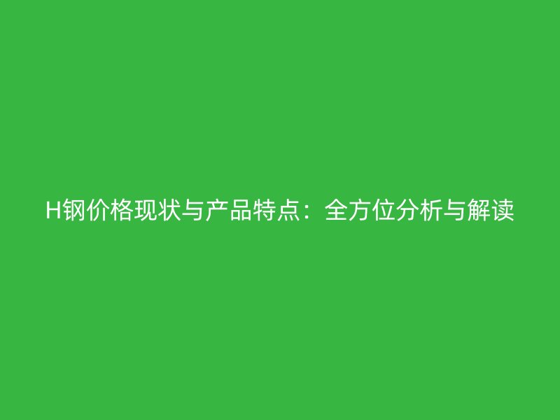 H鋼價格現狀與產品特點：全方位分析與解讀