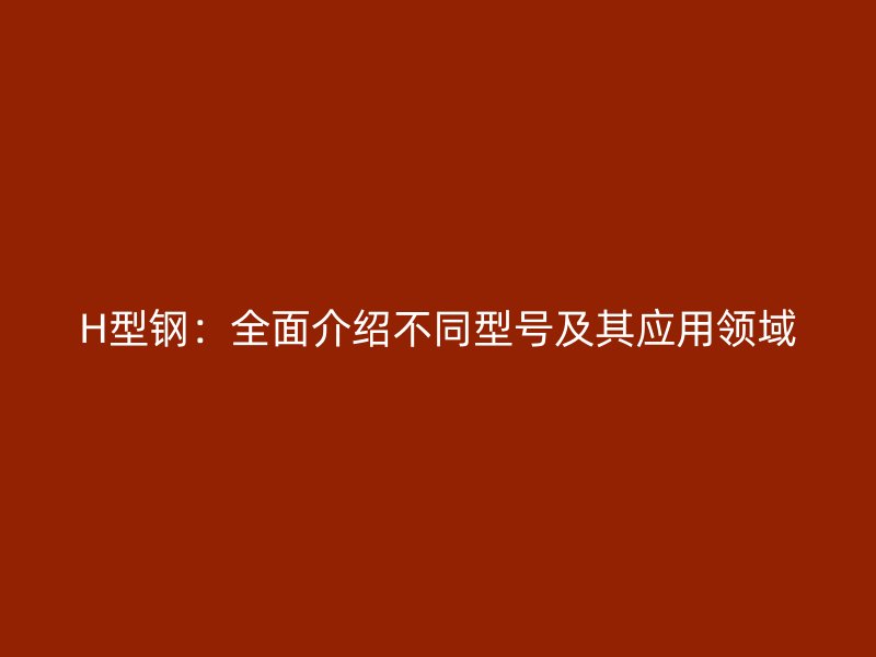 H型鋼：全面介紹不同型號及其應用領域