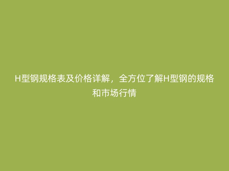 H型鋼規(guī)格表及價(jià)格詳解，全方位了解H型鋼的規(guī)格和市場(chǎng)行情