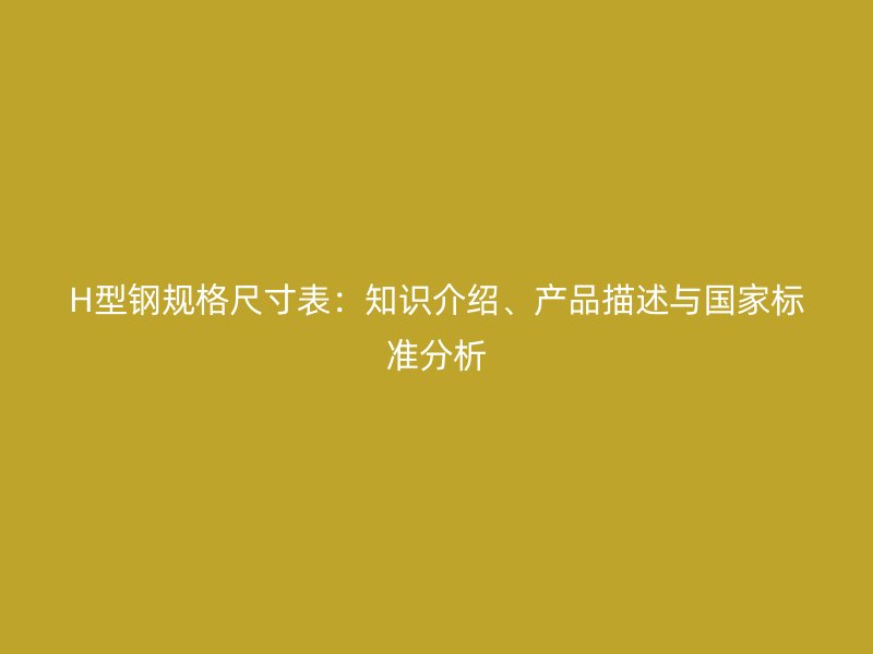 H型鋼規格尺寸表：知識介紹、產品描述與國家標準分析
