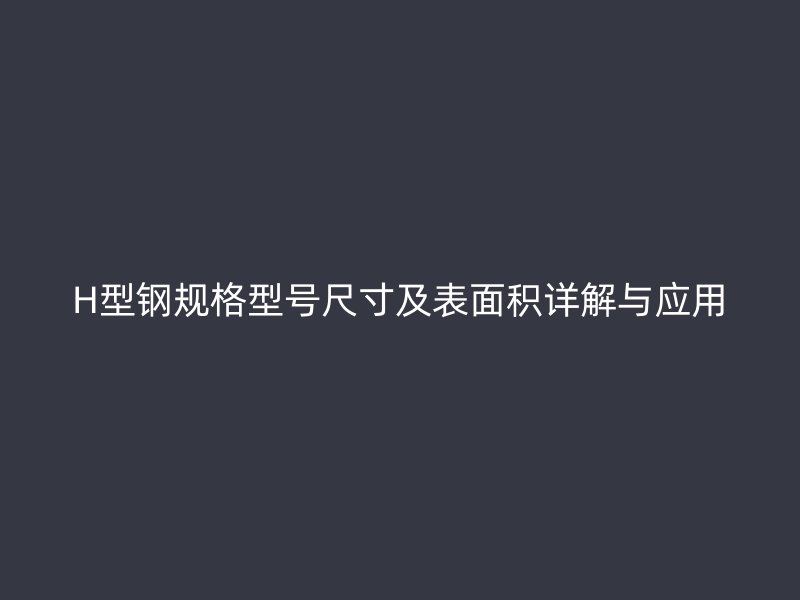H型鋼規(guī)格型號(hào)尺寸及表面積詳解與應(yīng)用