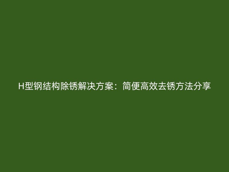 H型鋼結(jié)構(gòu)除銹解決方案：簡(jiǎn)便高效去銹方法分享
