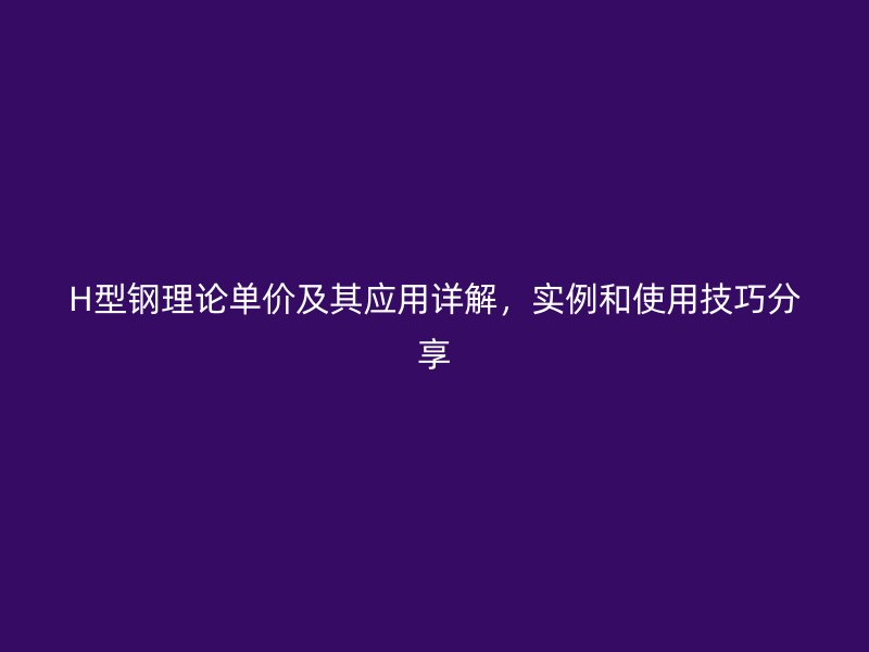 H型鋼理論單價及其應用詳解，實例和使用技巧分享