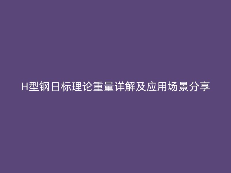 H型鋼日標理論重量詳解及應用場景分享