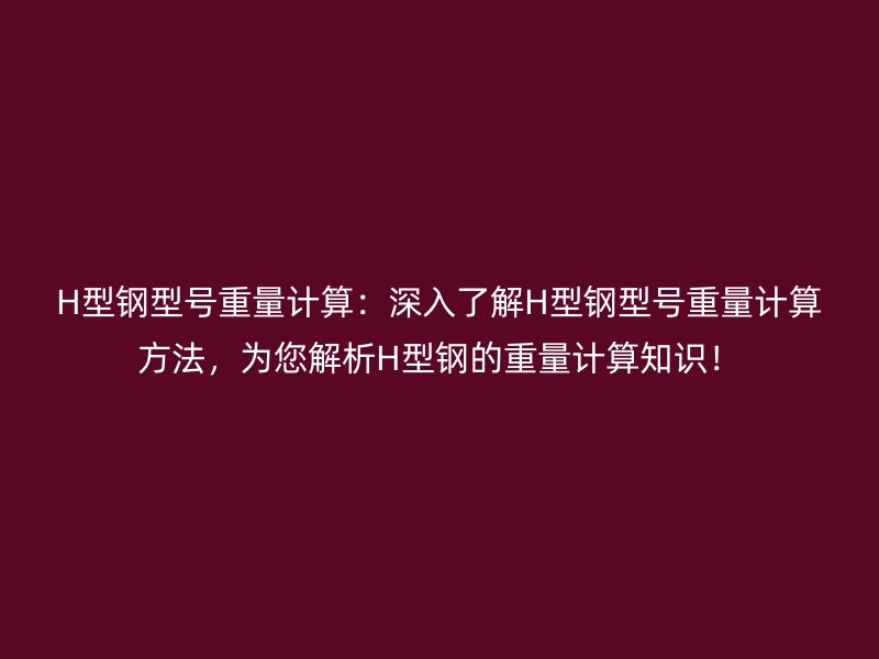 H型鋼型號重量計算：深入了解H型鋼型號重量計算方法，為您解析H型鋼的重量計算知識！
