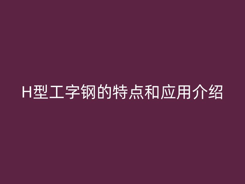 H型工字鋼的特點和應用介紹