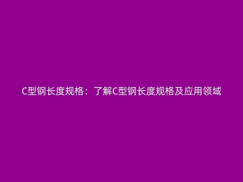 C型鋼長度規(guī)格：了解C型鋼長度規(guī)格及應(yīng)用領(lǐng)域