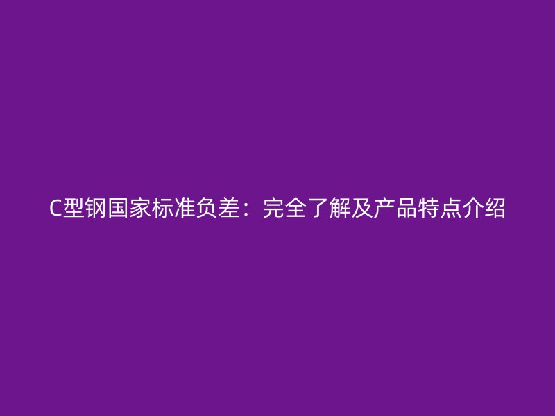 C型鋼國家標(biāo)準(zhǔn)負(fù)差：完全了解及產(chǎn)品特點(diǎn)介紹