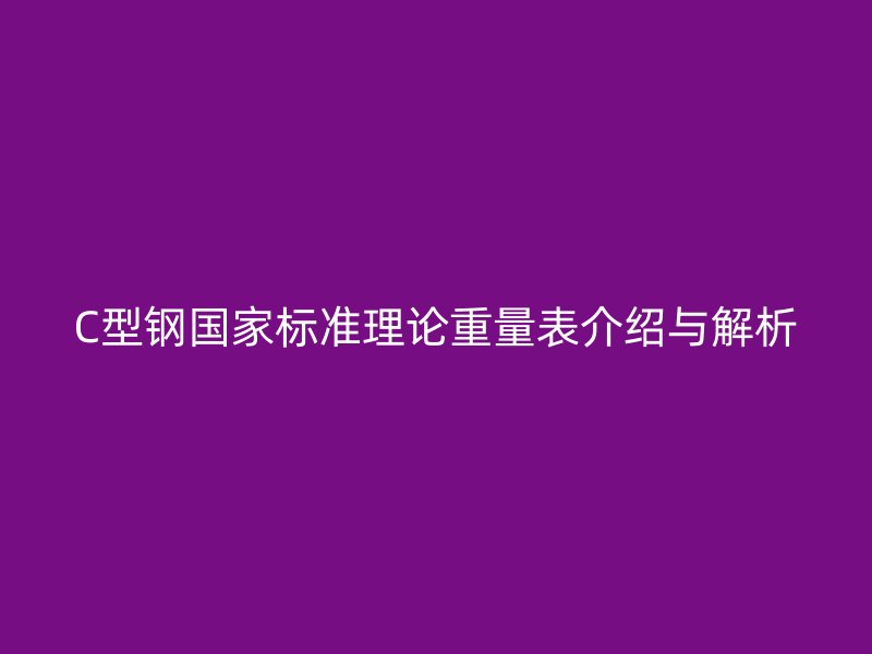 C型鋼國(guó)家標(biāo)準(zhǔn)理論重量表介紹與解析