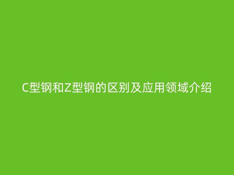C型鋼和Z型鋼的區別及應用領域介紹