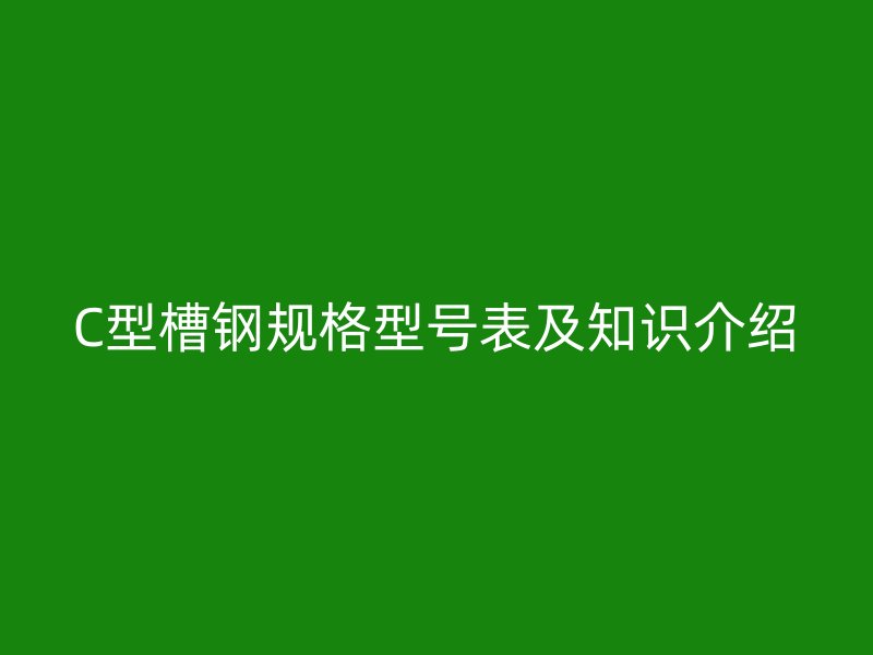 C型槽鋼規(guī)格型號(hào)表及知識(shí)介紹