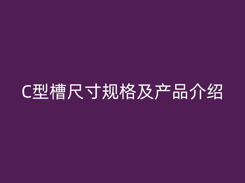 C型槽尺寸規(guī)格及產(chǎn)品介紹