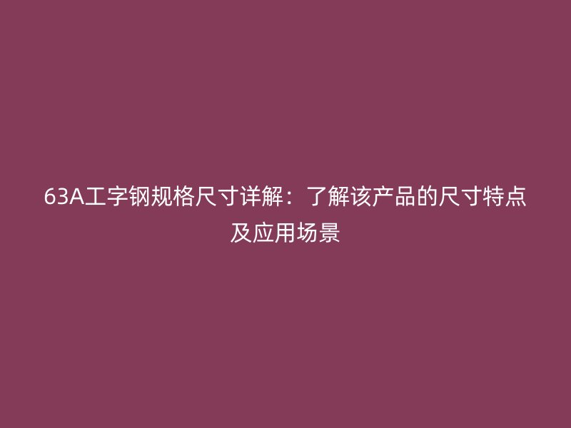 63A工字鋼規格尺寸詳解：了解該產品的尺寸特點及應用場景