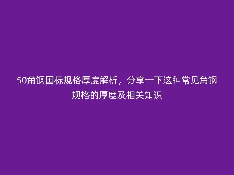 50角鋼國標(biāo)規(guī)格厚度解析，分享一下這種常見角鋼規(guī)格的厚度及相關(guān)知識