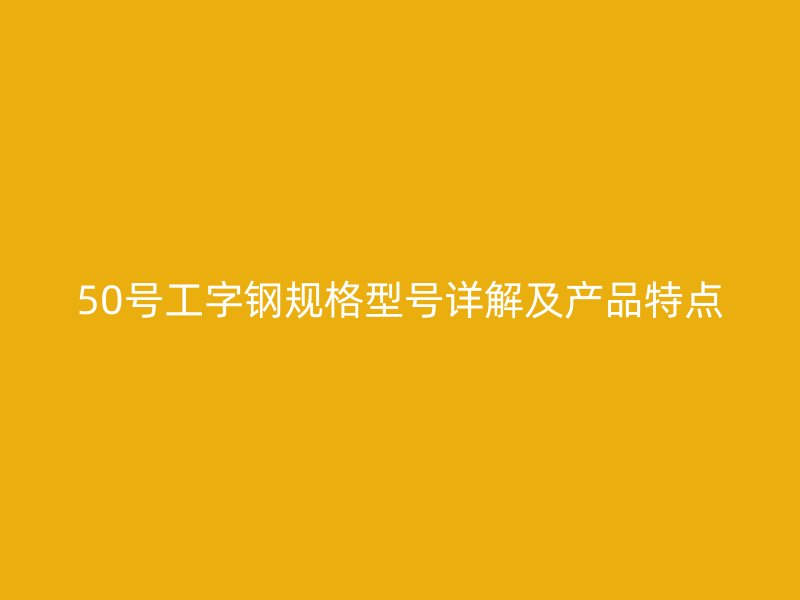 50號工字鋼規格型號詳解及產品特點