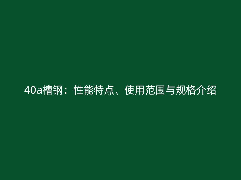 40a槽鋼：性能特點、使用范圍與規格介紹
