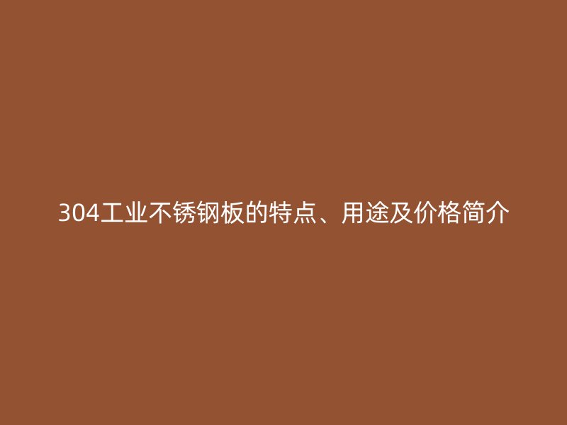 304工業(yè)不銹鋼板的特點(diǎn)、用途及價(jià)格簡(jiǎn)介