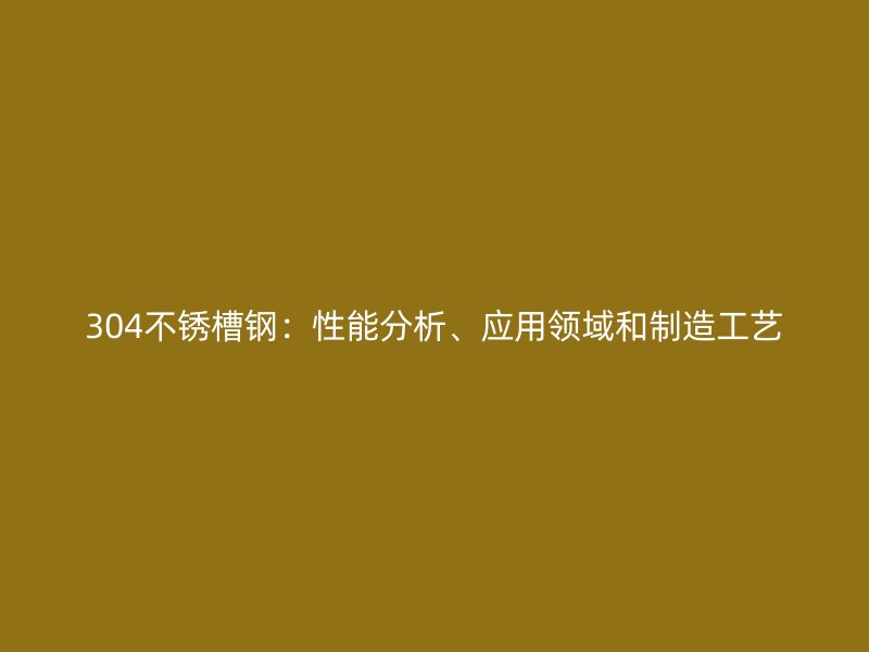 304不銹槽鋼：性能分析、應(yīng)用領(lǐng)域和制造工藝