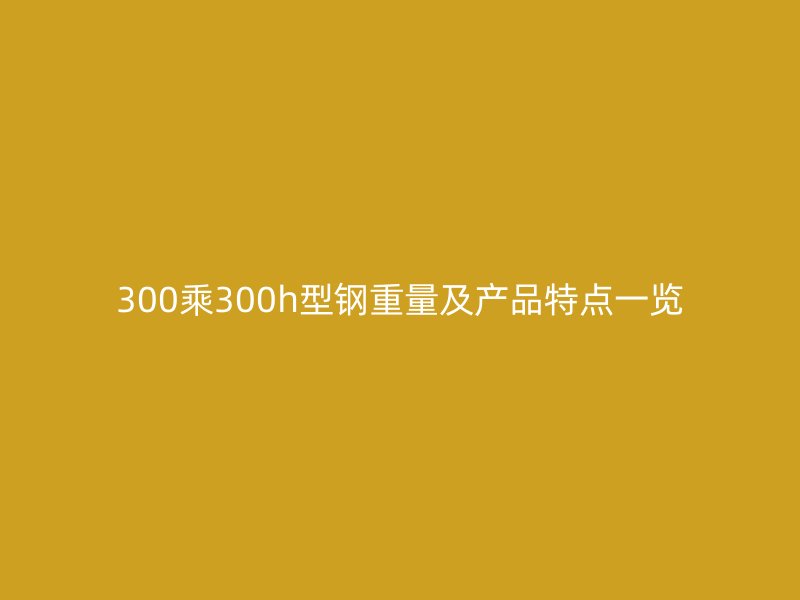 300乘300h型鋼重量及產品特點一覽
