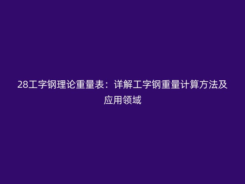 28工字鋼理論重量表：詳解工字鋼重量計算方法及應用領域