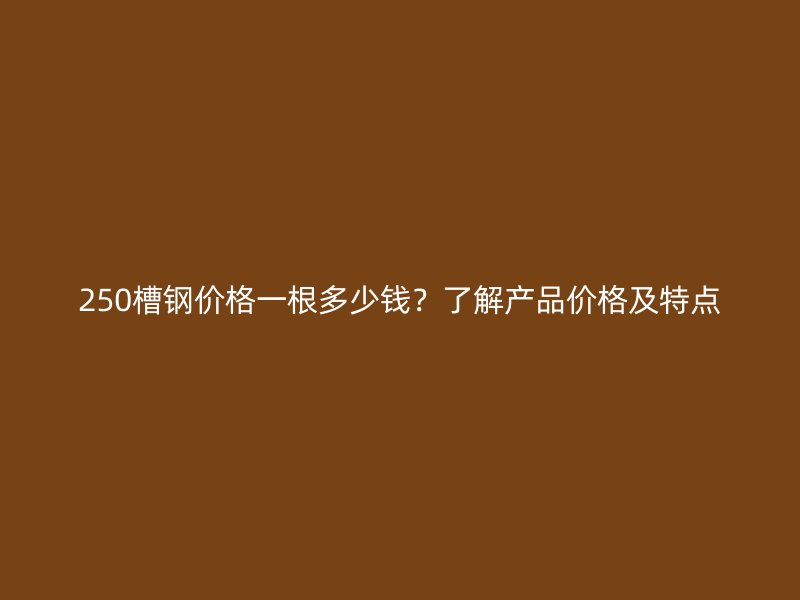 250槽鋼價格一根多少錢？了解產品價格及特點