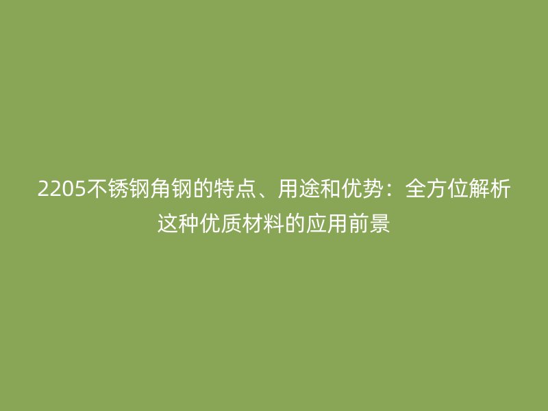 2205不銹鋼角鋼的特點(diǎn)、用途和優(yōu)勢(shì)：全方位解析這種優(yōu)質(zhì)材料的應(yīng)用前景